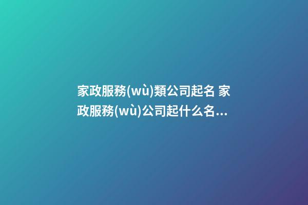 家政服務(wù)類公司起名 家政服務(wù)公司起什么名好-第1張-公司起名-玄機(jī)派